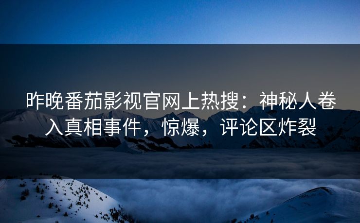 昨晚番茄影视官网上热搜：神秘人卷入真相事件，惊爆，评论区炸裂