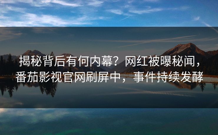揭秘背后有何内幕？网红被曝秘闻，番茄影视官网刷屏中，事件持续发酵