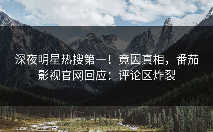 深夜明星热搜第一！竟因真相，番茄影视官网回应：评论区炸裂