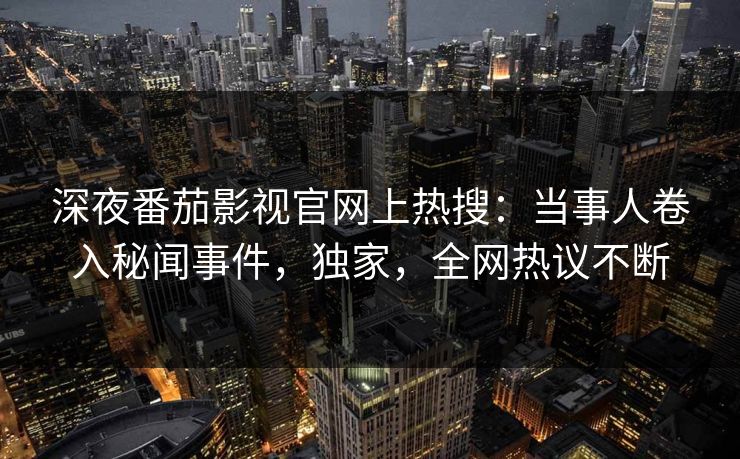 深夜番茄影视官网上热搜：当事人卷入秘闻事件，独家，全网热议不断