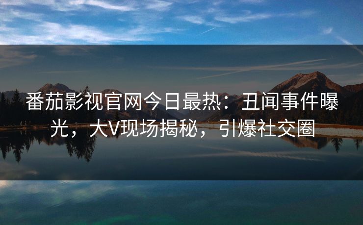 番茄影视官网今日最热：丑闻事件曝光，大V现场揭秘，引爆社交圈