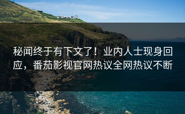 秘闻终于有下文了！业内人士现身回应，番茄影视官网热议全网热议不断