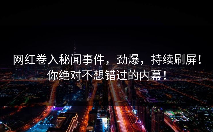 网红卷入秘闻事件，劲爆，持续刷屏！你绝对不想错过的内幕！