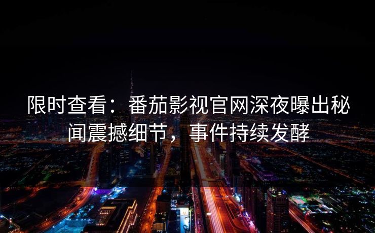 限时查看：番茄影视官网深夜曝出秘闻震撼细节，事件持续发酵