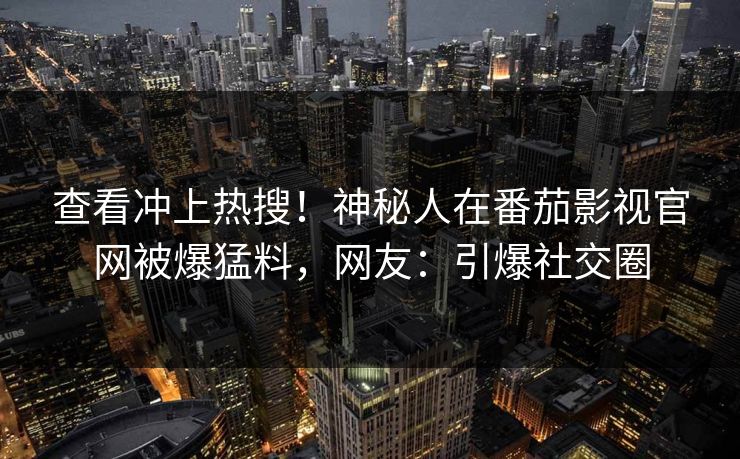 查看冲上热搜！神秘人在番茄影视官网被爆猛料，网友：引爆社交圈