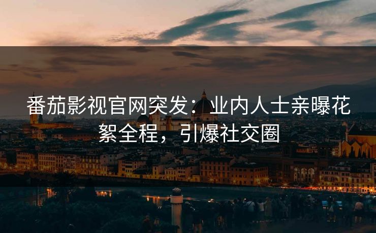 番茄影视官网突发：业内人士亲曝花絮全程，引爆社交圈