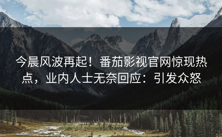 今晨风波再起！番茄影视官网惊现热点，业内人士无奈回应：引发众怒