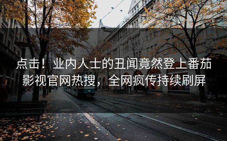 点击！业内人士的丑闻竟然登上番茄影视官网热搜，全网疯传持续刷屏