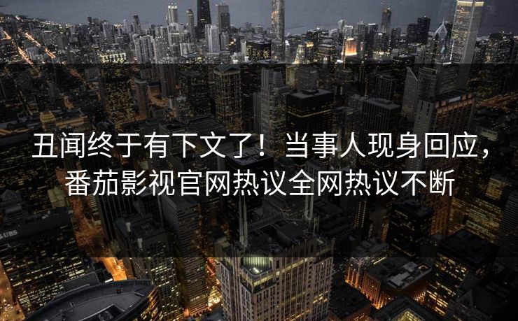 丑闻终于有下文了！当事人现身回应，番茄影视官网热议全网热议不断