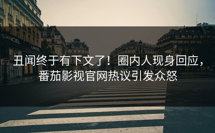 丑闻终于有下文了！圈内人现身回应，番茄影视官网热议引发众怒