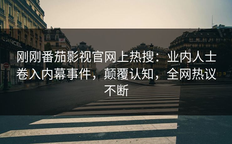 刚刚番茄影视官网上热搜：业内人士卷入内幕事件，颠覆认知，全网热议不断