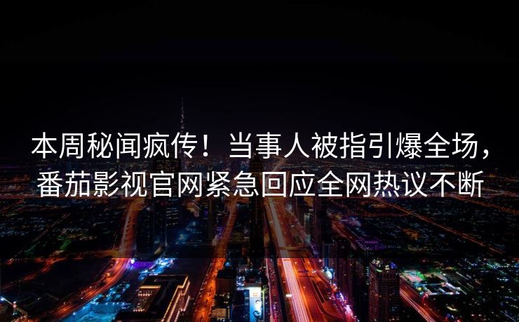 本周秘闻疯传！当事人被指引爆全场，番茄影视官网紧急回应全网热议不断