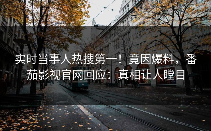 实时当事人热搜第一！竟因爆料，番茄影视官网回应：真相让人瞠目