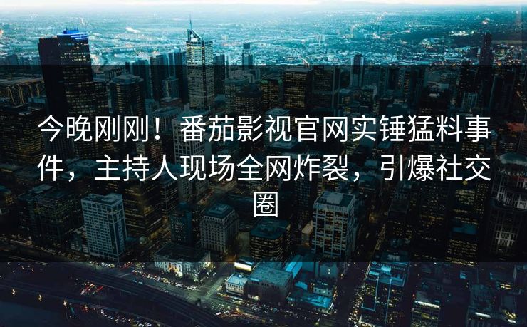 今晚刚刚！番茄影视官网实锤猛料事件，主持人现场全网炸裂，引爆社交圈