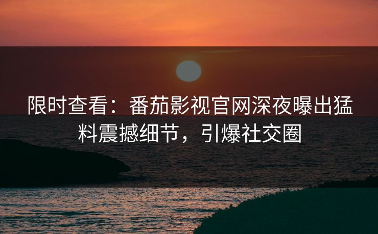 限时查看：番茄影视官网深夜曝出猛料震撼细节，引爆社交圈