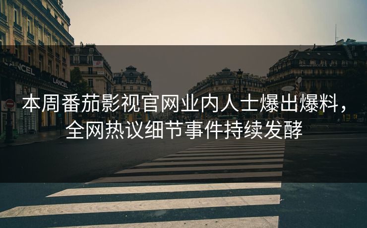 本周番茄影视官网业内人士爆出爆料，全网热议细节事件持续发酵
