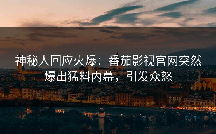 神秘人回应火爆：番茄影视官网突然爆出猛料内幕，引发众怒