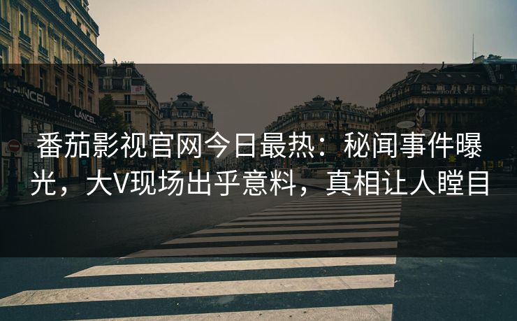 番茄影视官网今日最热：秘闻事件曝光，大V现场出乎意料，真相让人瞠目