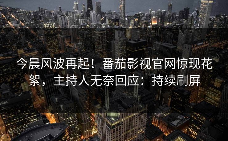 今晨风波再起！番茄影视官网惊现花絮，主持人无奈回应：持续刷屏