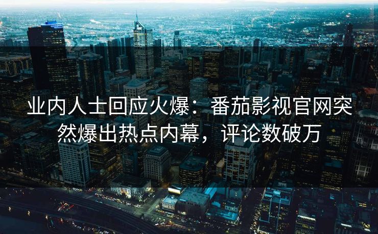 业内人士回应火爆：番茄影视官网突然爆出热点内幕，评论数破万