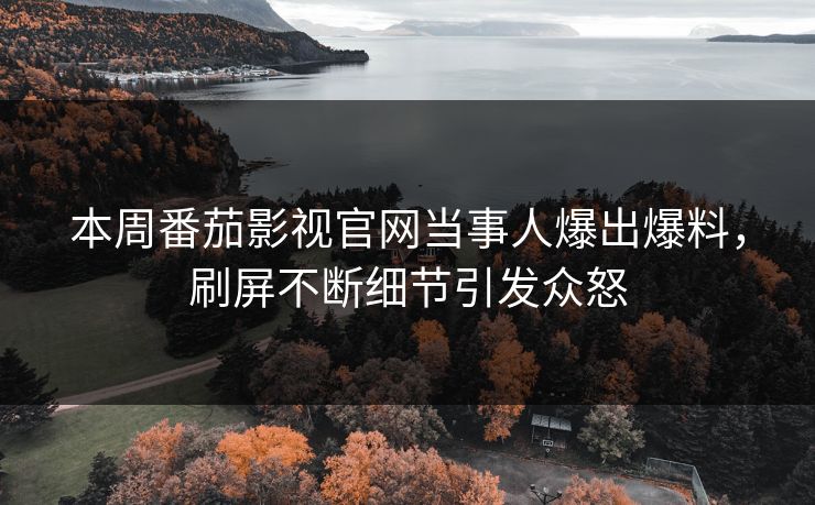 本周番茄影视官网当事人爆出爆料，刷屏不断细节引发众怒