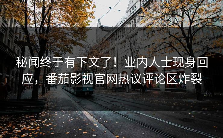 秘闻终于有下文了！业内人士现身回应，番茄影视官网热议评论区炸裂
