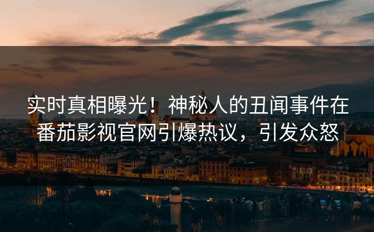 实时真相曝光！神秘人的丑闻事件在番茄影视官网引爆热议，引发众怒