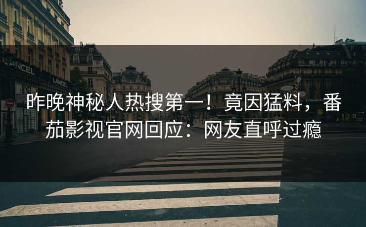 昨晚神秘人热搜第一！竟因猛料，番茄影视官网回应：网友直呼过瘾