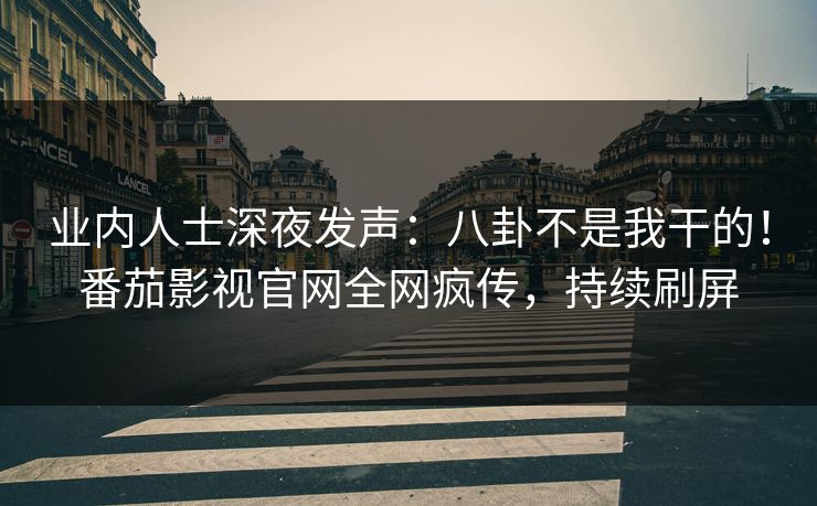 业内人士深夜发声：八卦不是我干的！番茄影视官网全网疯传，持续刷屏