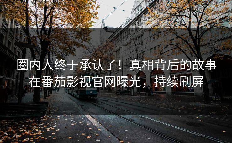 圈内人终于承认了！真相背后的故事在番茄影视官网曝光，持续刷屏
