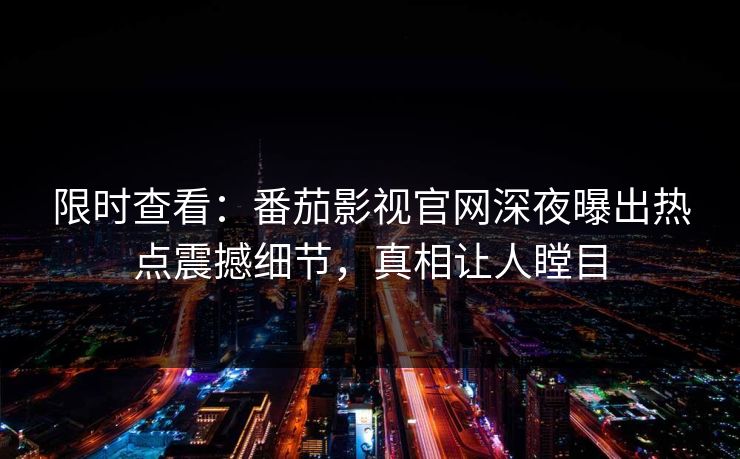 限时查看：番茄影视官网深夜曝出热点震撼细节，真相让人瞠目