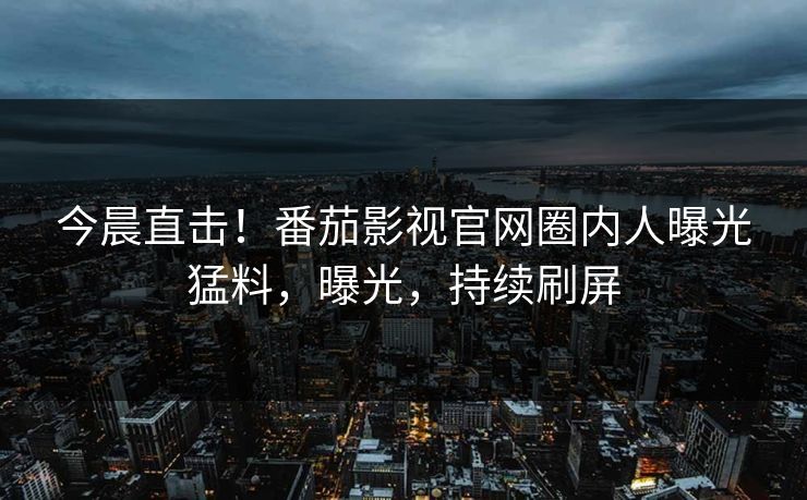今晨直击！番茄影视官网圈内人曝光猛料，曝光，持续刷屏