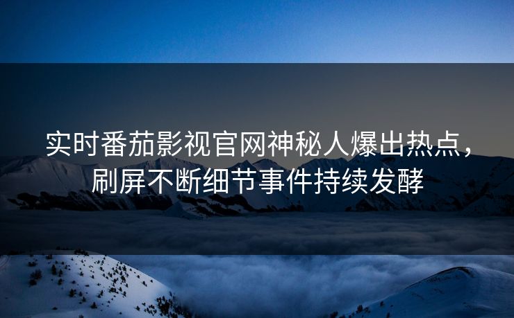 实时番茄影视官网神秘人爆出热点，刷屏不断细节事件持续发酵