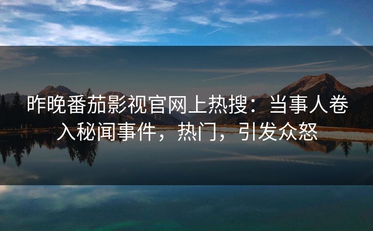 昨晚番茄影视官网上热搜：当事人卷入秘闻事件，热门，引发众怒