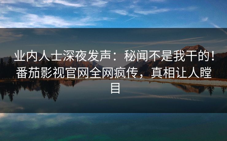 业内人士深夜发声：秘闻不是我干的！番茄影视官网全网疯传，真相让人瞠目
