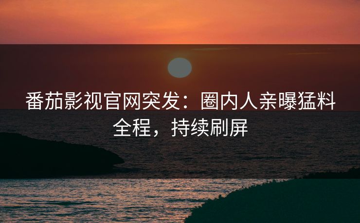 番茄影视官网突发：圈内人亲曝猛料全程，持续刷屏