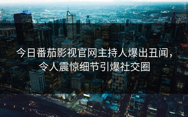 今日番茄影视官网主持人爆出丑闻，令人震惊细节引爆社交圈