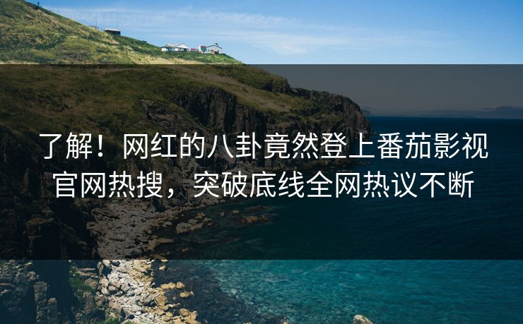 了解！网红的八卦竟然登上番茄影视官网热搜，突破底线全网热议不断