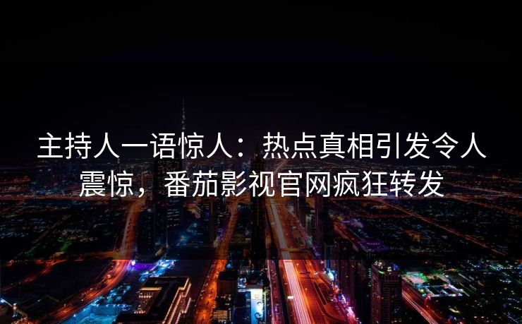 主持人一语惊人：热点真相引发令人震惊，番茄影视官网疯狂转发