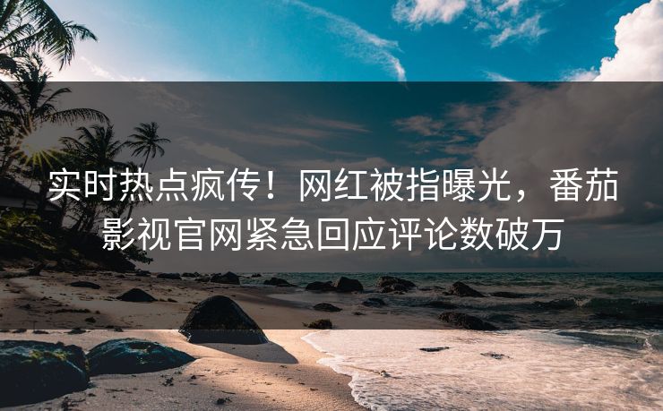 实时热点疯传！网红被指曝光，番茄影视官网紧急回应评论数破万