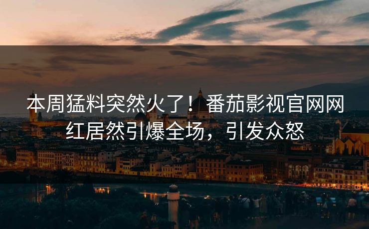 本周猛料突然火了！番茄影视官网网红居然引爆全场，引发众怒