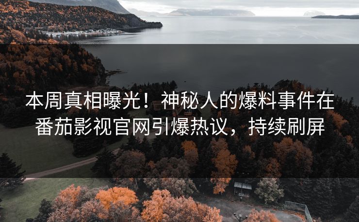 本周真相曝光！神秘人的爆料事件在番茄影视官网引爆热议，持续刷屏