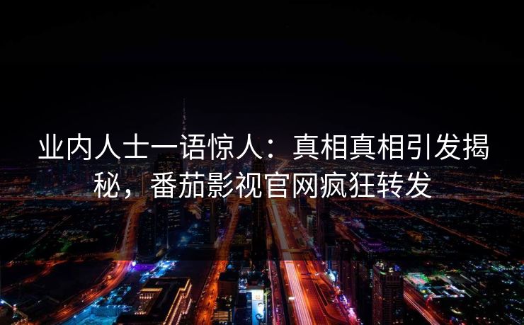 业内人士一语惊人：真相真相引发揭秘，番茄影视官网疯狂转发