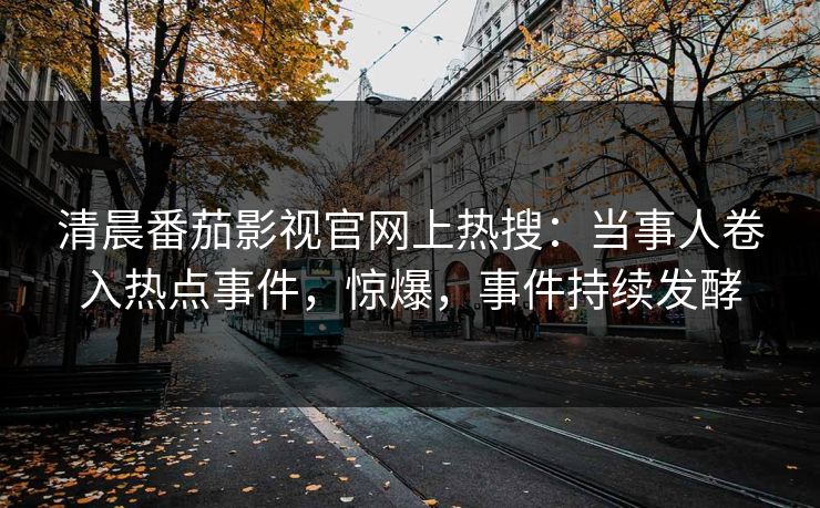 清晨番茄影视官网上热搜：当事人卷入热点事件，惊爆，事件持续发酵