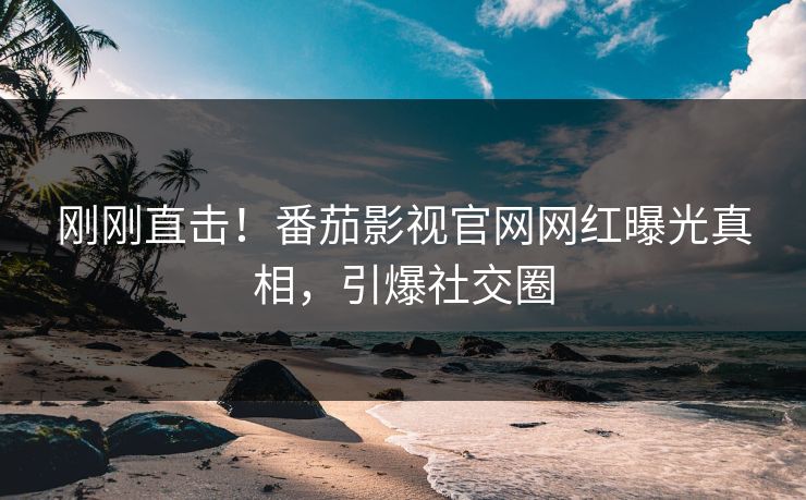 刚刚直击！番茄影视官网网红曝光真相，引爆社交圈