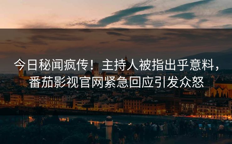 今日秘闻疯传！主持人被指出乎意料，番茄影视官网紧急回应引发众怒