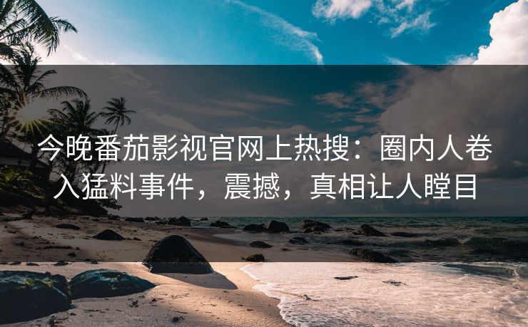 今晚番茄影视官网上热搜：圈内人卷入猛料事件，震撼，真相让人瞠目