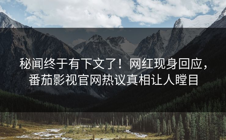 秘闻终于有下文了！网红现身回应，番茄影视官网热议真相让人瞠目