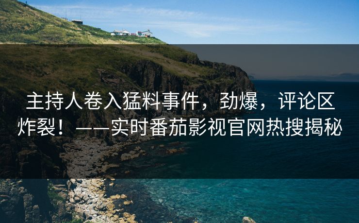 主持人卷入猛料事件，劲爆，评论区炸裂！——实时番茄影视官网热搜揭秘