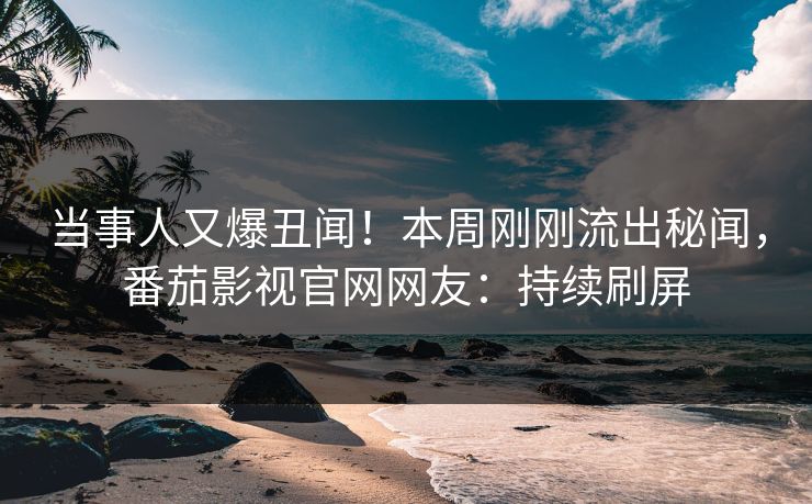 当事人又爆丑闻！本周刚刚流出秘闻，番茄影视官网网友：持续刷屏
